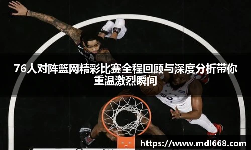 76人对阵篮网精彩比赛全程回顾与深度分析带你重温激烈瞬间