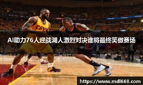 AI助力76人迎战湖人激烈对决谁将最终笑傲赛场