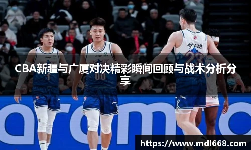 CBA新疆与广厦对决精彩瞬间回顾与战术分析分享