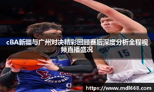 cBA新疆与广州对决精彩回顾赛后深度分析全程视频直播盛况