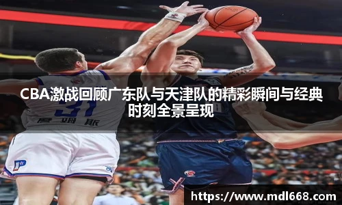 CBA激战回顾广东队与天津队的精彩瞬间与经典时刻全景呈现