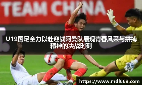 6686体育U19国足全力以赴迎战阿曼队展现青春风采与拼搏精神的决战时刻